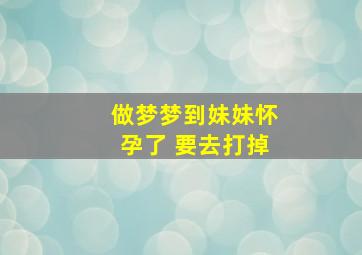 做梦梦到妹妹怀孕了 要去打掉